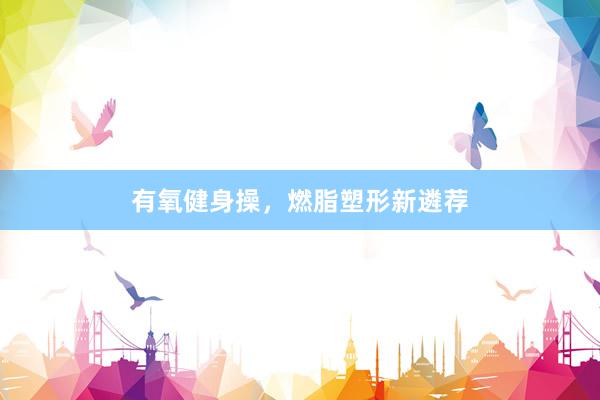 有氧健身操，燃脂塑形新遴荐