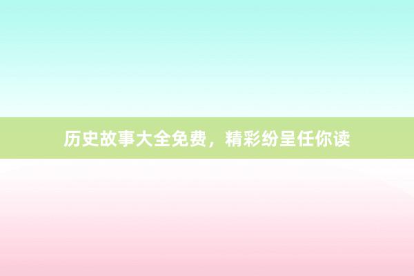 历史故事大全免费，精彩纷呈任你读